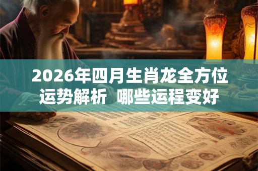 2026年四月生肖龙全方位运势解析  哪些运程变好
