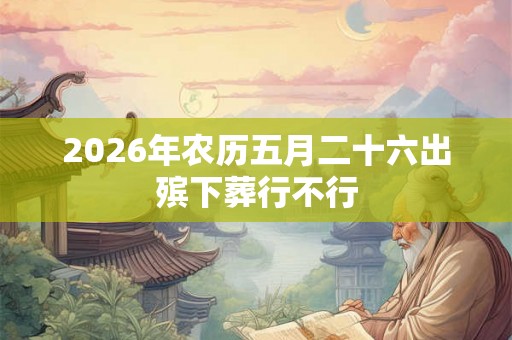 2026年农历五月二十六出殡下葬行不行