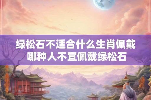 绿松石不适合什么生肖佩戴 哪种人不宜佩戴绿松石