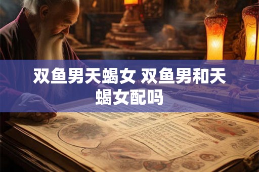 双鱼男天蝎女 双鱼男和天蝎女配吗