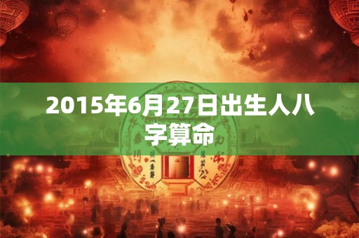 2015年6月27日出生人八字算命