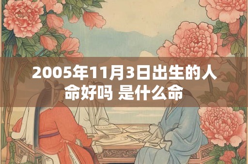 2005年11月3日出生的人命好吗 是什么命 2005年11月3日出生的人命好吗 是什么命