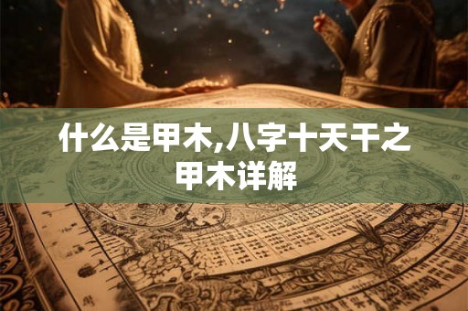 什么是甲木,八字十天干之甲木详解