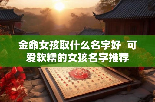 金命女孩取什么名字好  可爱软糯的女孩名字推荐