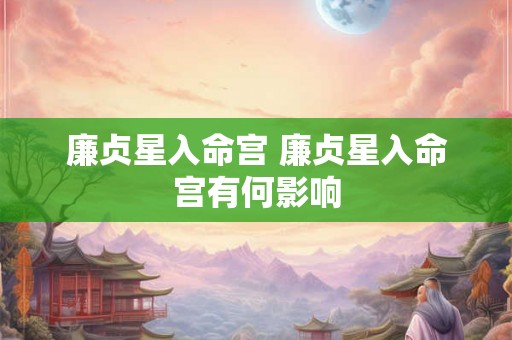 廉贞星入命宫 廉贞星入命宫有何影响
