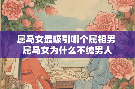 属马女最吸引哪个属相男 属马女为什么不缠男人