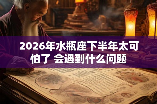 2026年水瓶座下半年太可怕了 会遇到什么问题
