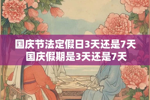 国庆节法定假日3天还是7天 国庆假期是3天还是7天