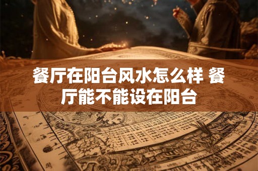 餐厅在阳台风水怎么样 餐厅能不能设在阳台