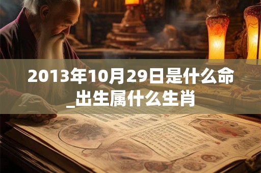 2013年10月29日是什么命_出生属什么生肖 2013年10月29日是什么命_出生属什么生肖