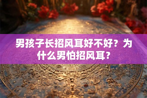 男孩子长招风耳好不好？为什么男怕招风耳？
