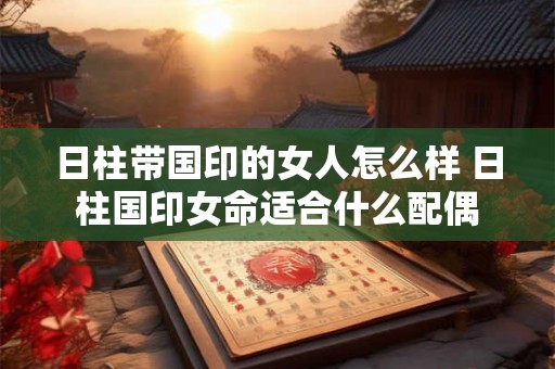 日柱带国印的女人怎么样 日柱国印女命适合什么配偶