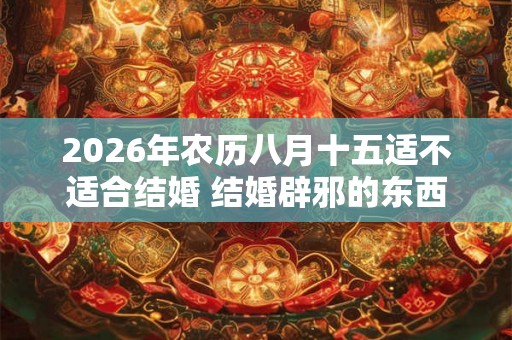 2026年农历八月十五适不适合结婚 结婚辟邪的东西有哪些