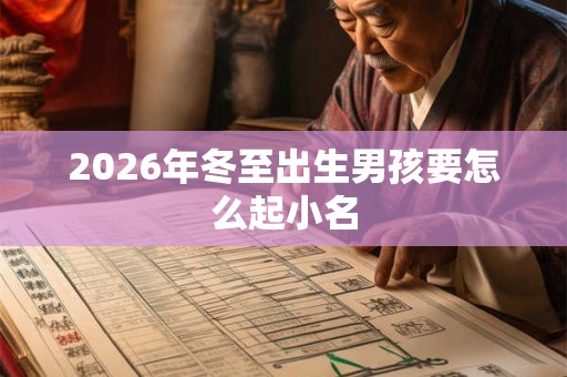 2026年冬至出生男孩要怎么起小名 2026年冬至出生男孩要怎么起小名
