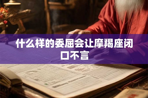 什么样的委屈会让摩羯座闭口不言 什么样的委屈会让摩羯座闭口不言