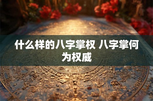 什么样的八字掌权 八字掌何为权威
