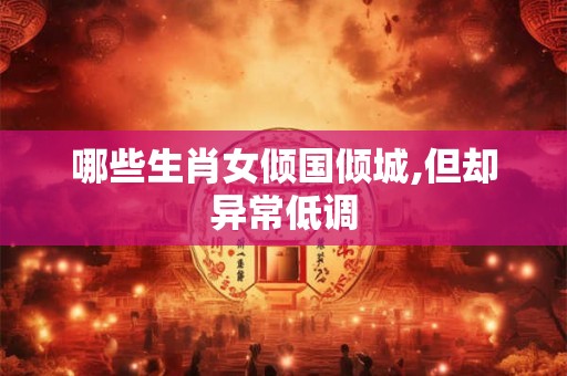 哪些生肖女倾国倾城,但却异常低调