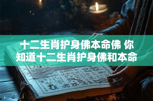 十二生肖护身佛本命佛 你知道十二生肖护身佛和本命佛吗它们有何意义和作用