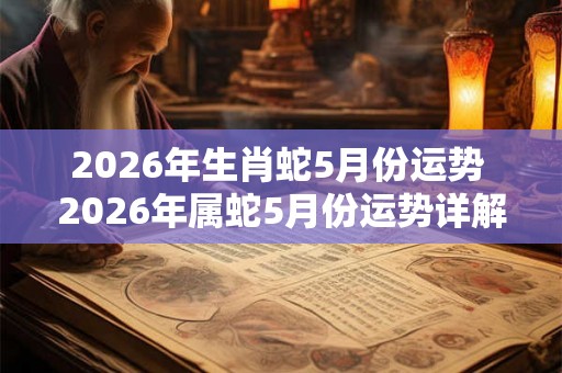 2026年生肖蛇5月份运势 2026年属蛇5月份运势详解