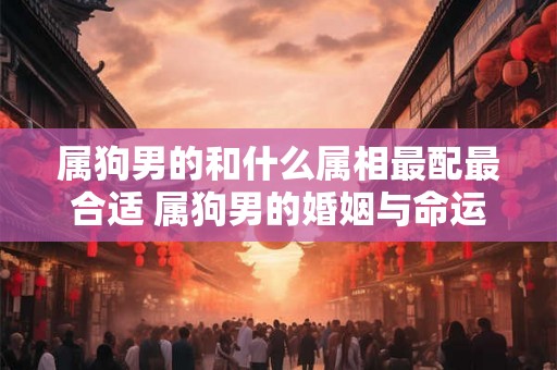 属狗男的和什么属相最配最合适 属狗男的婚姻与命运