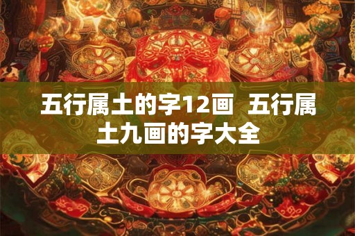 五行属土的字12画 五行属土九画的字大全 五行属土的字12画 五行属土九画的字大全