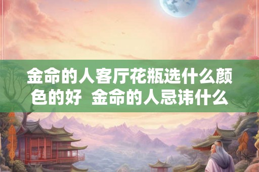 金命的人客厅花瓶选什么颜色的好 金命的人忌讳什么颜色 金命的人客厅花瓶选什么颜色的好 金命的人忌讳什么颜色