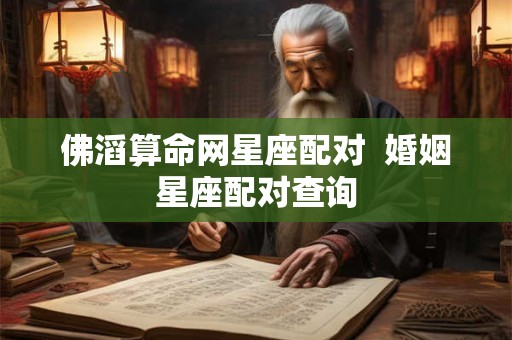 佛滔算命网星座配对  婚姻星座配对查询