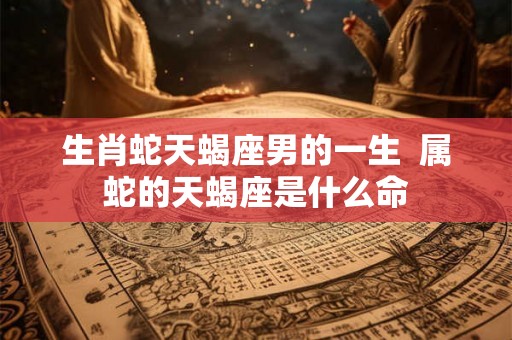 生肖蛇天蝎座男的一生  属蛇的天蝎座是什么命
