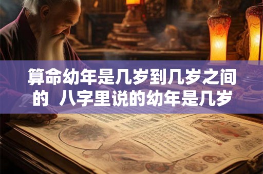 算命幼年是几岁到几岁之间的 八字里说的幼年是几岁 算命幼年是几岁到几岁之间的 八字里说的幼年是几岁