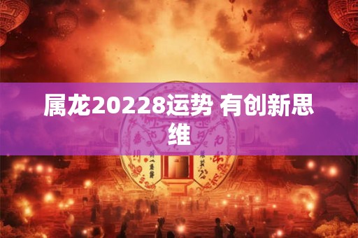 属龙20228运势 有创新思维 属龙20228运势 有创新思维