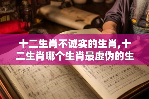 十二生肖不诚实的生肖,十二生肖哪个生肖最虚伪的生肖