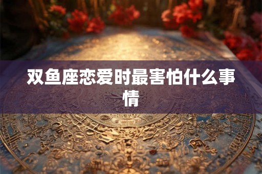双鱼座恋爱时最害怕什么事情