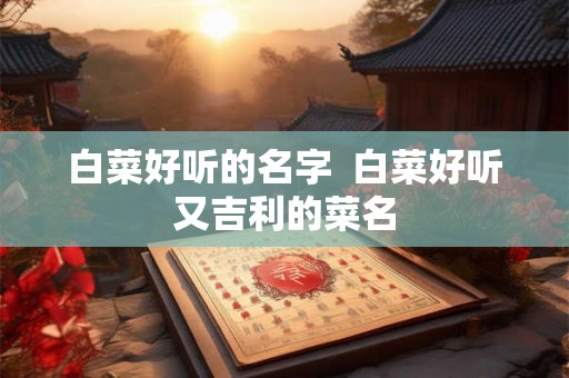 白菜好听的名字  白菜好听又吉利的菜名