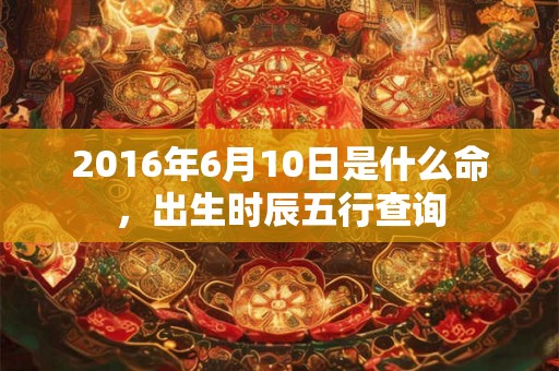 2016年6月10日是什么命，出生时辰五行查询