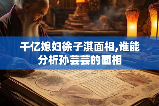 千亿媳妇徐子淇面相,谁能分析孙芸芸的面相