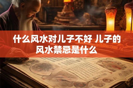 什么风水对儿子不好 儿子的风水禁忌是什么