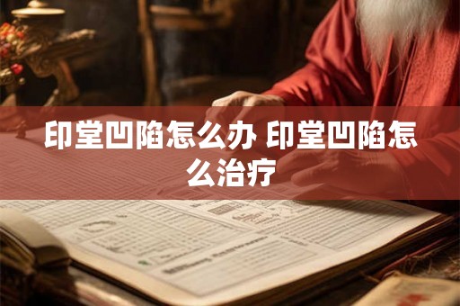 印堂凹陷怎么办 印堂凹陷怎么治疗
