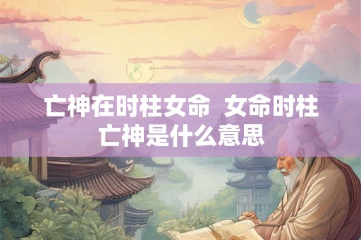 亡神在时柱女命  女命时柱亡神是什么意思