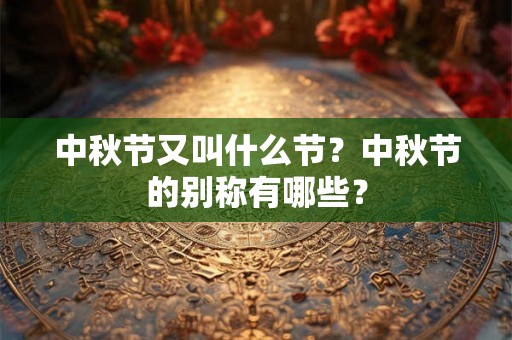 中秋节又叫什么节?中秋节的别称有哪些? 中秋节又叫什么节?中秋节的别称有哪些?