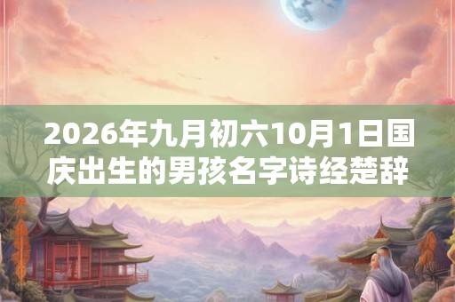 2026年九月初六10月1日国庆出生的男孩名字诗经楚辞 2026年九月初六10月1日国庆出生的男孩名字诗经楚辞