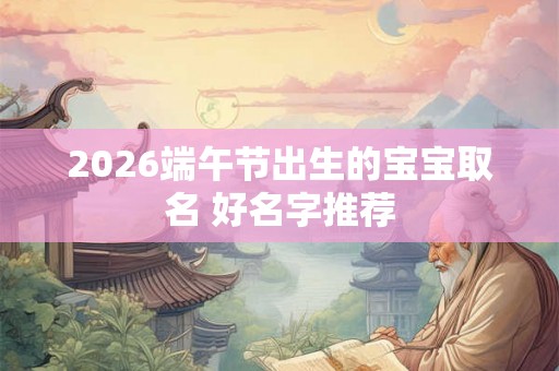 2026端午节出生的宝宝取名 好名字推荐