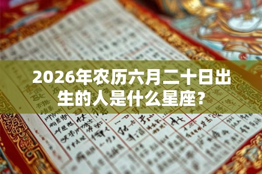 2026年农历六月二十日出生的人是什么星座？