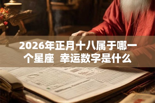 2026年正月十八属于哪一个星座  幸运数字是什么
