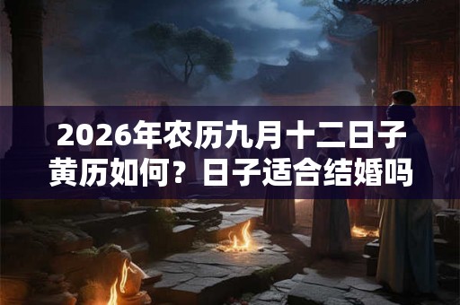 2026年农历九月十二日子黄历如何？日子适合结婚吗？
