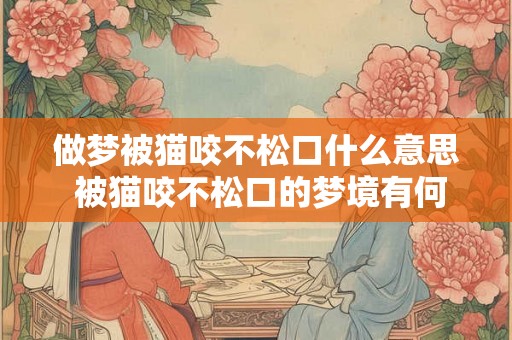 做梦被猫咬不松口什么意思 被猫咬不松口的梦境有何意义 做梦被猫咬不松口什么意思 被猫咬不松口的梦境有何意义