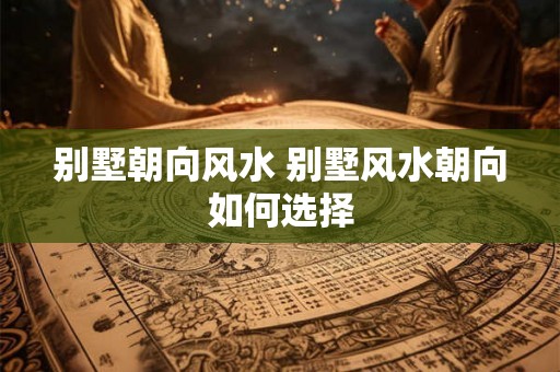 别墅朝向风水 别墅风水朝向如何选择