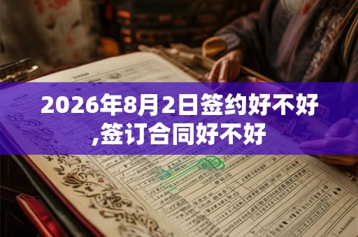 2026年8月2日签约好不好,签订合同好不好