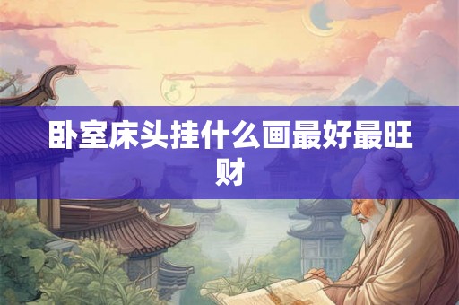 卧室床头挂什么画最好最旺财 卧室床头挂什么画最好最旺财