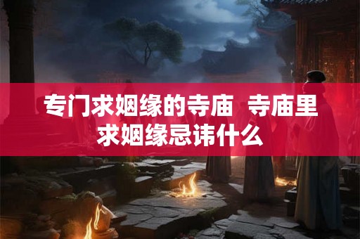 专门求姻缘的寺庙  寺庙里求姻缘忌讳什么