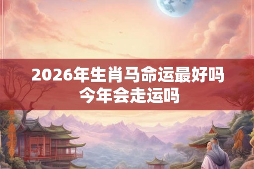 2026年生肖马命运最好吗 今年会走运吗